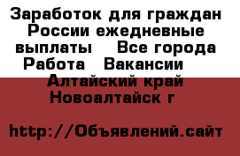 Заработок для граждан России.ежедневные выплаты. - Все города Работа » Вакансии   . Алтайский край,Новоалтайск г.